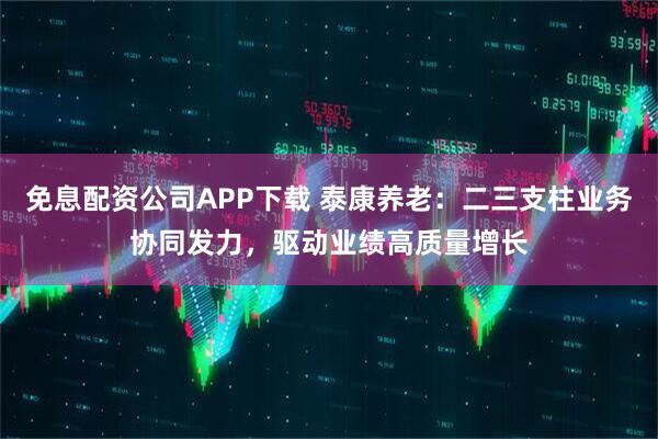 免息配资公司APP下载 泰康养老：二三支柱业务协同发力，驱动业绩高质量增长