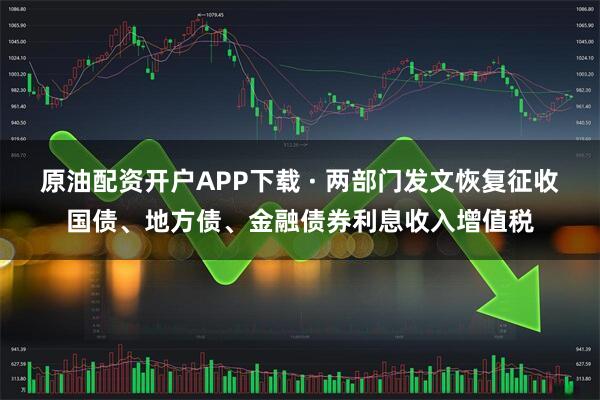 原油配资开户APP下载 · 两部门发文恢复征收国债、地方债、金融债券利息收入增值税