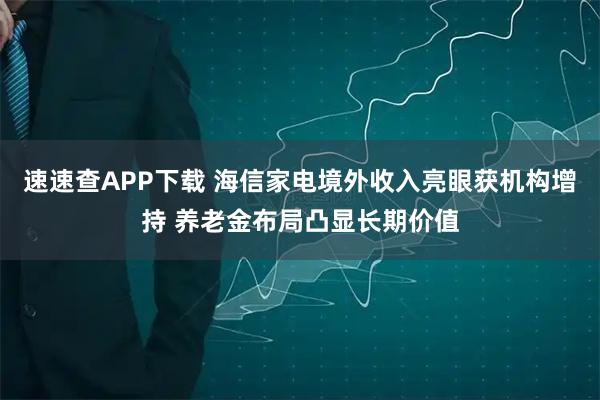 速速查APP下载 海信家电境外收入亮眼获机构增持 养老金布局凸显长期价值