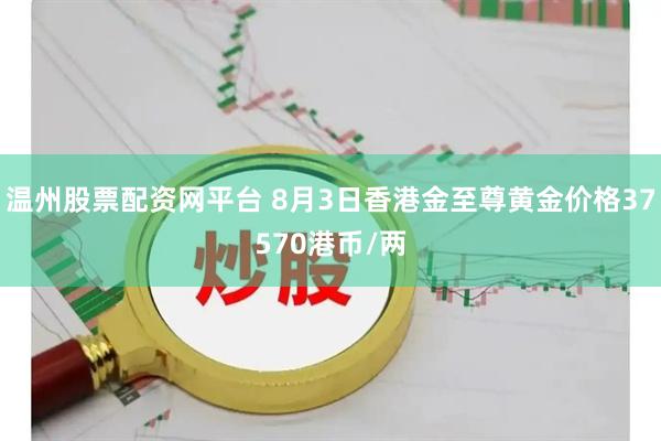温州股票配资网平台 8月3日香港金至尊黄金价格37570港币/两