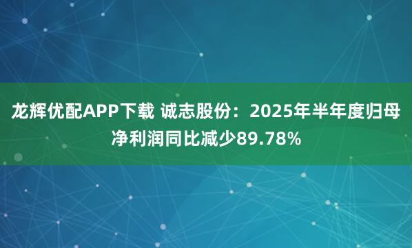 龙辉优配APP下载 诚志股份：2025年半年度归母净利润同比减少89.78%