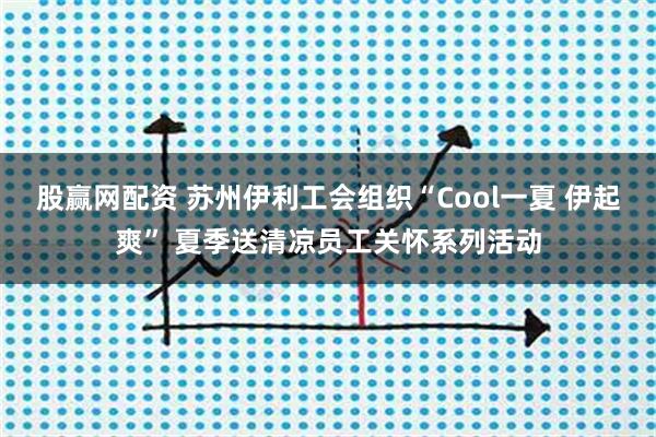 股赢网配资 苏州伊利工会组织“Cool一夏 伊起爽” 夏季送清凉员工关怀系列活动