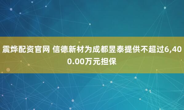 震烨配资官网 信德新材为成都昱泰提供不超过6,400.00万元担保