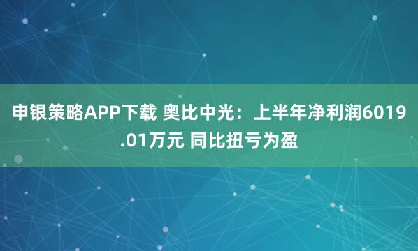 申银策略APP下载 奥比中光：上半年净利润6019.01万元 同比扭亏为盈