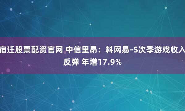 宿迁股票配资官网 中信里昂：料网易-S次季游戏收入反弹 年增17.9%