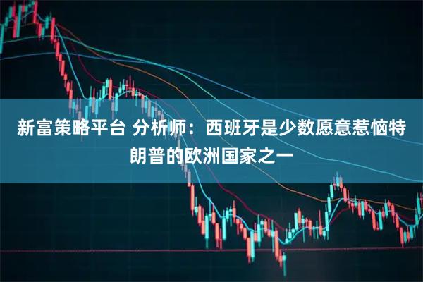 新富策略平台 分析师：西班牙是少数愿意惹恼特朗普的欧洲国家之一