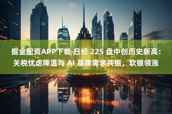 掘金配资APP下载 日经 225 盘中创历史新高：关税忧虑降温与 AI 基建需求共振，软银领涨