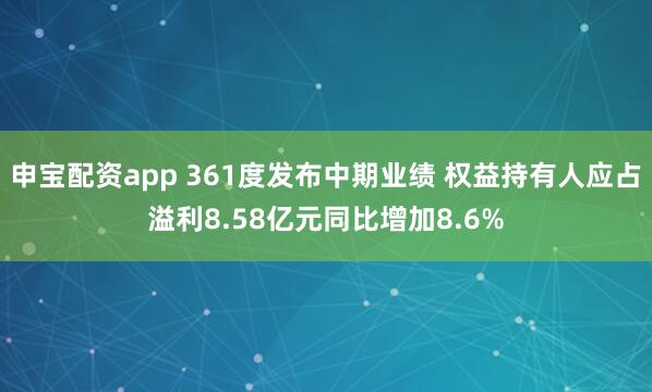 申宝配资app 361度发布中期业绩 权益持有人应占溢利8.58亿元同比增加8.6%