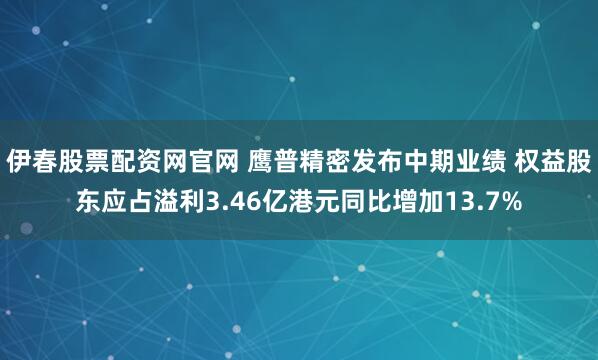 伊春股票配资网官网 鹰普精密发布中期业绩 权益股东应占溢利3.46亿港元同比增加13.7%