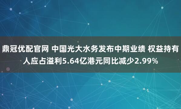 鼎冠优配官网 中国光大水务发布中期业绩 权益持有人应占溢利5.64亿港元同比减少2.99%