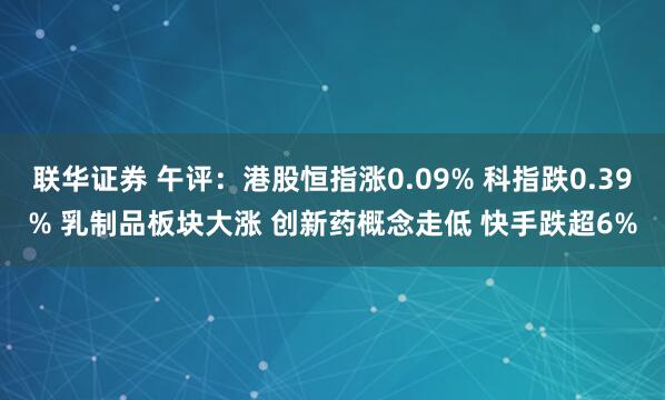 联华证券 午评：港股恒指涨0.09% 科指跌0.39% 乳制品板块大涨 创新药概念走低 快手跌超6%