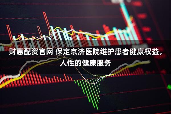 财惠配资官网 保定京济医院维护患者健康权益，人性的健康服务