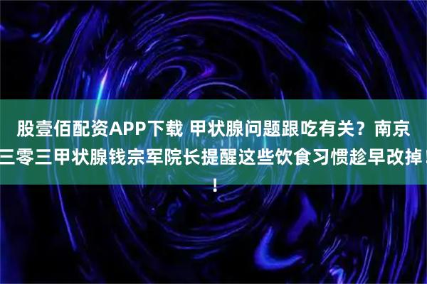 股壹佰配资APP下载 甲状腺问题跟吃有关？南京三零三甲状腺钱宗军院长提醒这些饮食习惯趁早改掉！