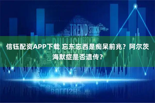 信钰配资APP下载 忘东忘西是痴呆前兆？阿尔茨海默症是否遗传？