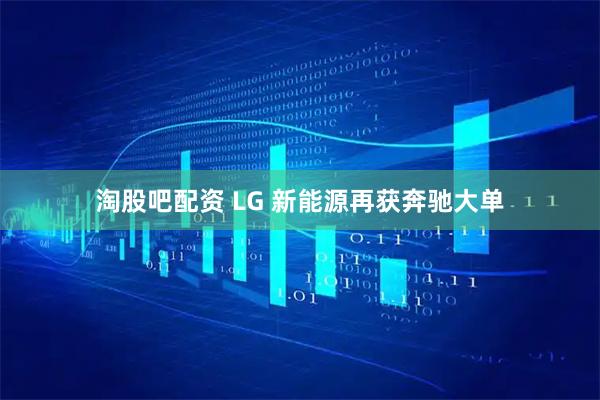 淘股吧配资 LG 新能源再获奔驰大单