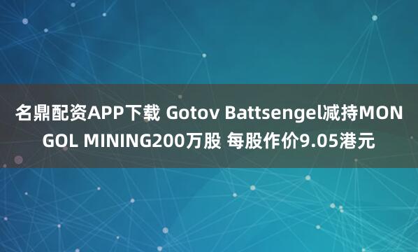 名鼎配资APP下载 Gotov Battsengel减持MONGOL MINING200万股 每股作价9.05港元
