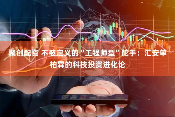 聚创配资 不被定义的“工程师型”舵手：汇安单柏霖的科技投资进化论