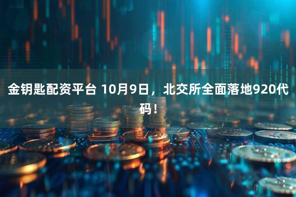 金钥匙配资平台 10月9日，北交所全面落地920代码！