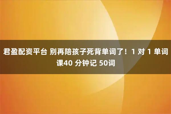 君盈配资平台 别再陪孩子死背单词了！1 对 1 单词课40 分钟记 50词