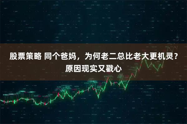 股票策略 同个爸妈，为何老二总比老大更机灵？原因现实又戳心