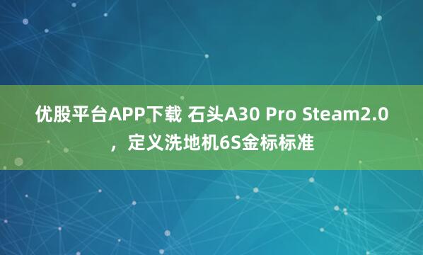 优股平台APP下载 石头A30 Pro Steam2.0，定义洗地机6S金标标准