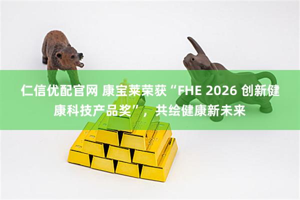 仁信优配官网 康宝莱荣获“FHE 2026 创新健康科技产品奖”，共绘健康新未来