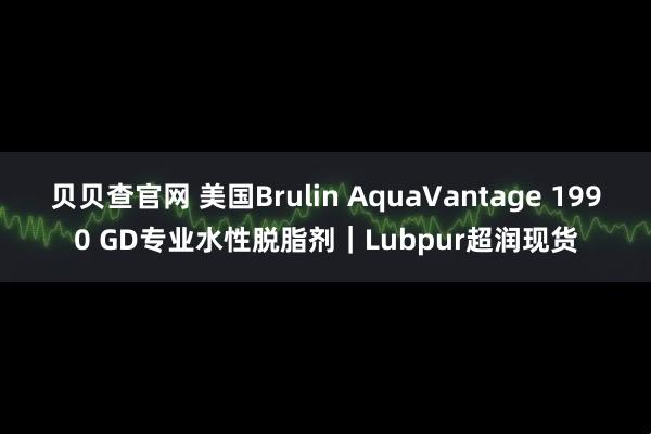 贝贝查官网 美国Brulin AquaVantage 1990 GD专业水性脱脂剂｜Lubpur超润现货