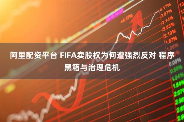 阿里配资平台 FIFA卖股权为何遭强烈反对 程序黑箱与治理危机