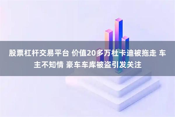 股票杠杆交易平台 价值20多万杜卡迪被拖走 车主不知情 豪车车库被盗引发关注