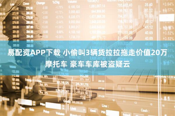 易配资APP下载 小偷叫3辆货拉拉拖走价值20万摩托车 豪车车库被盗疑云